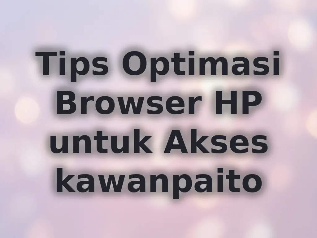 Tips Optimasi Browser HP untuk Akses kawanpaito